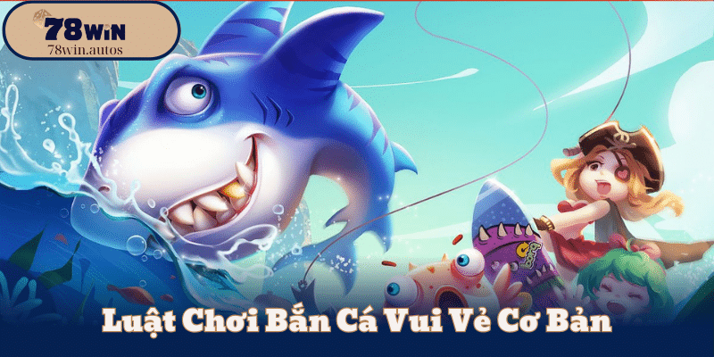 Luật Chơi Bắn Cá Vui Vẻ Cơ Bản