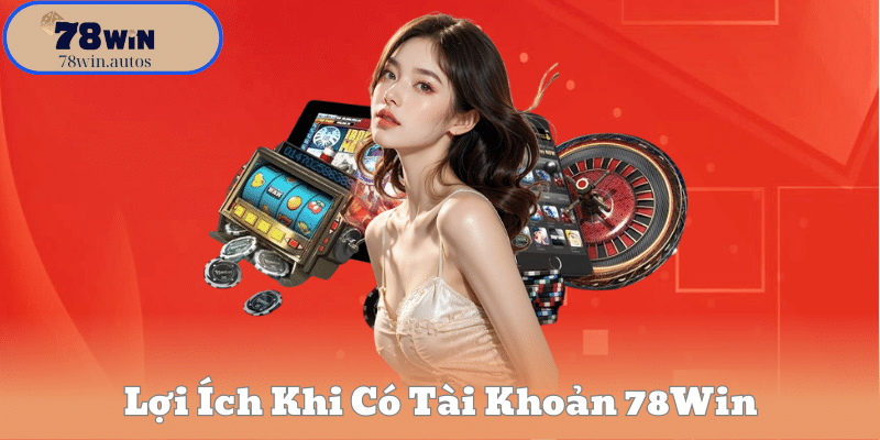 Lợi Ích Khi Có Tài Khoản 78Win