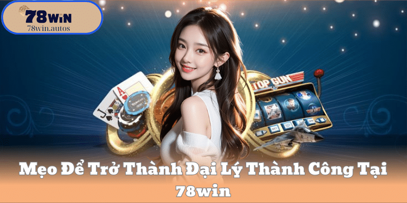Mẹo Để Trở Thành Đại Lý Thành Công Tại 78win