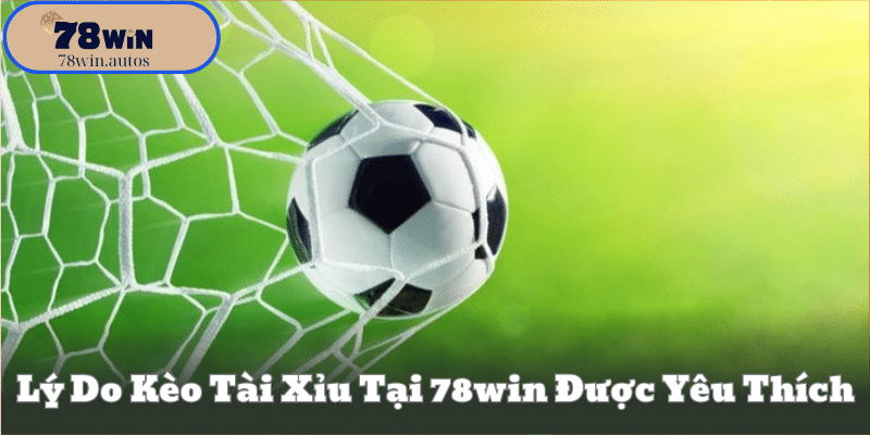 Lý Do Kèo Tài Xỉu Tại 78Win Được Yêu Thích