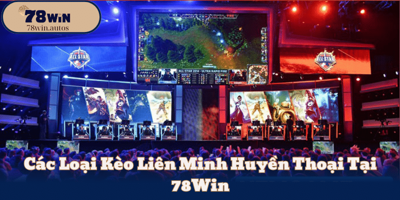 Các Loại Kèo Liên Minh Huyền Thoại Tại 78Win