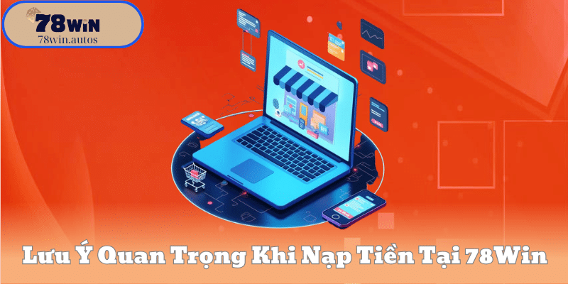 Lưu Ý Quan Trọng Khi Nạp Tiền Tại 78Win