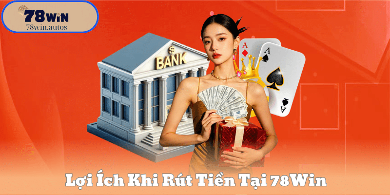 Lợi Ích Khi Rút Tiền Tại 78Win